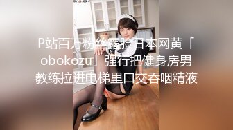 P站百万粉丝露脸日本网黄「obokozu」强行把健身房男教练拉进电梯里口交吞咽精液