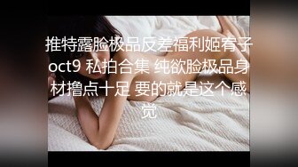 推特露脸极品反差福利姬宥子oct9 私拍合集 纯欲脸极品身材撸点十足 要的就是这个感觉