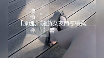 「原创」 骚货女友自慰给我看