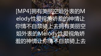 [MP4]拥有美丽空姐外表的Melody性爱视角娇羞的神情让你情不自禁骑上去拥有美丽空姐外表的Melody性爱视角娇羞的神情让你情不自禁骑上去