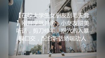 【在校大学生女朋友刮毛无套】刚开学就开房，小女友甜美听话，剪刀修毛，抠穴后入暴操口交，配合听话娇喘动人