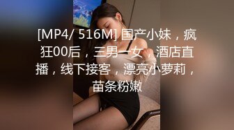 [MP4/ 516M] 国产小妹，疯狂00后，三男一女，酒店直播，线下接客，漂亮小萝莉，苗条粉嫩