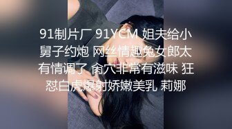 91制片厂 91YCM 姐夫给小舅子约炮 网丝情趣兔女郎太有情调了 肏穴非常有滋味 狂怼白虎爆射娇嫩美乳 莉娜