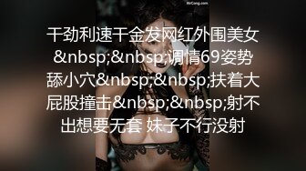 干劲利速干金发网红外围美女&nbsp;&nbsp;调情69姿势舔小穴&nbsp;&nbsp;扶着大屁股撞击&nbsp;&nbsp;射不出想要无套 妹子不行没射