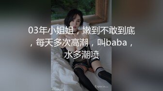 03年小姐姐，嫩到不敢到底，每天多次高潮，叫baba，水多潮喷