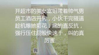 开超市的美女富姐带着帅气男员工酒店开房，小伙干完骚逼趁机爆她菊花，痛的直反抗，强行压住屁股快速干，叫的真厉害