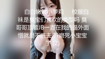 ❤️白白嫩嫩小萝莉❤️校服白袜是臭宝们喜欢的类型吗 臭哥哥顶着JB一直在我的逼外面憎就是不进去 折磨死小宝宝了 (2)