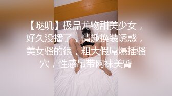 【哒叽】极品尤物甜美少女，好久没播了，情趣换装诱惑，美女骚的很，粗大假屌爆插骚穴，性感吊带网袜美臀