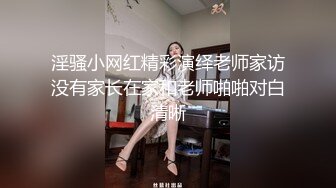 淫骚小网红精彩演绎老师家访没有家长在家和老师啪啪对白清晰