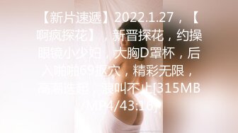 【新片速遞】2022.1.27，【啊疯探花】，新晋探花，约操眼镜小少妇，大胸D罩杯，后入啪啪69抠穴，精彩无限，高潮迭起，浪叫不止[315MB/MP4/43:16]