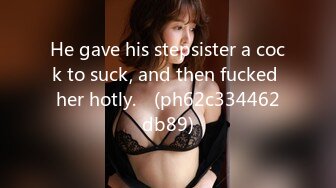 He gave his stepsister a cock to suck, and then fucked her hotly.♡ (ph62c334462db89)