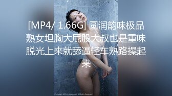 [MP4/ 1.66G] 圆润韵味极品熟女坦胸大屁股大叔也是重味脱光上来就舔逼轻车熟路操起来