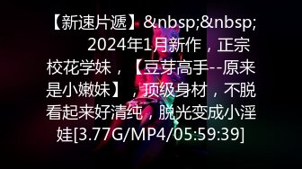 【新速片遞】&nbsp;&nbsp;♈♈♈2024年1月新作，正宗校花学妹，【豆芽高手--原来是小嫩妹】，顶级身材，不脱看起来好清纯，脱光变成小淫娃[3.77G/MP4/05:59:39]