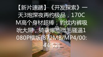 【新片速遞】《开发探索》一天3炮深夜再约极品，170CM高个身材超棒，豹纹内裤吸吮大屌，骑乘爆插微毛骚逼1080P横版[872MB/MP4/00:44:52]