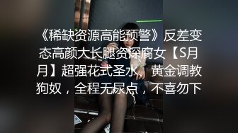 《稀缺资源高能预警》反差变态高颜大长腿资深腐女【S月月】超强花式圣水、黄金调教狗奴，全程无尿点，不喜勿下