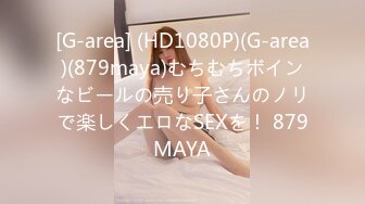 [G-area] (HD1080P)(G-area)(879maya)むちむちボインなビールの売り子さんのノリで楽しくエロなSEXを！ 879MAYA