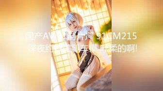 国产AV 91制片厂 91CM215 深夜约嫖美腿车模 叶柔的啊!