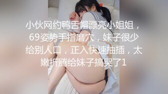 小伙网约鸭舌帽漂亮小姐姐，69姿势手指磨穴，妹子很少给别人口，正入快速抽插，太嫩折腾给妹子搞哭了1