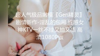 超人气极品嫩模〖Gen精灵〗剧情新作-淫乱的包厢 性感女神KTV一丝不挂又抽又插 高清1080P版