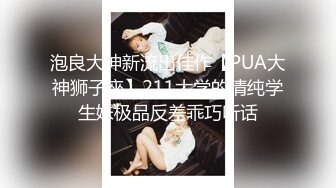 泡良大神新流出佳作【PUA大神狮子座】211大学的清纯学生妹极品反差乖巧听话