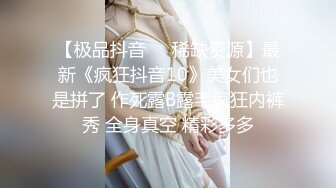 【极品抖音❤️稀缺资源】最新《疯狂抖音10》美女们也是拼了 作死露B露毛疯狂内裤秀 全身真空 精彩多多