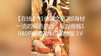 【在线】91德莱文第2部身材一流的极品美女，屁股很翘1080P高清无水印完整版 1V