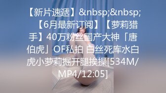 【新片速遞】&nbsp;&nbsp;✨【6月最新订阅】【萝莉猎手】40万粉丝国产大神「唐伯虎」OF私拍 白丝死库水白虎小萝莉掘开腿挨操[534M/MP4/12:05]