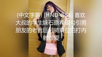 (中文字幕) [HND-884] 喜欢大叔的学生妹石原希望勾引男朋友的老爸巨尻骑乘位拍打内射做爱