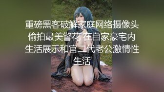 重磅黑客破解家庭网络摄像头偷拍最美警花 在自家豪宅内生活展示和官二代老公激情性生活