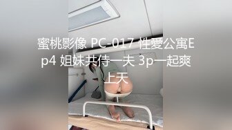 蜜桃影像 PC-017 性愛公寓Ep4 姐妹共侍一夫 3p一起爽上天