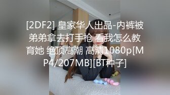 [2DF2] 皇家华人出品-内裤被弟弟拿去打手枪 看我怎么教育她 绝顶高潮 高清1080p[MP4/207MB][BT种子]