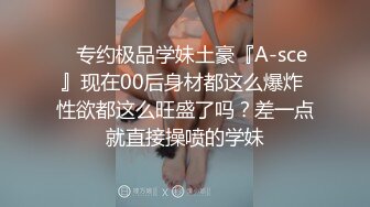 ⚡专约极品学妹土豪『A-sce』现在00后身材都这么爆炸 性欲都这么旺盛了吗？差一点就直接操喷的学妹