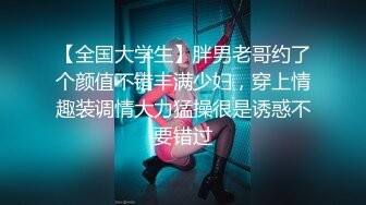 【全国大学生】胖男老哥约了个颜值不错丰满少妇，穿上情趣装调情大力猛操很是诱惑不要错过