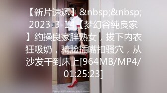 【新片速遞】&nbsp;&nbsp;2023-3-14【梦幻谷纯良家】约操良家胖熟女，拔下内衣狂吸奶，骑脸插嘴扣骚穴，从沙发干到床上[964MB/MP4/01:25:23]