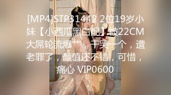 [MP4]STP31442 2位19岁小妹【小西瓜黑白配】被22CM大屌轮流爆艹，干哭一个，遭老罪了，颜值还不错，可惜，痛心 VIP0600