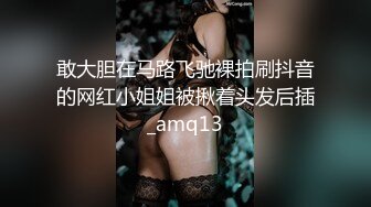 敢大胆在马路飞驰裸拍刷抖音的网红小姐姐被揪着头发后插_amq13