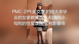 PMC-299.吴文淇.把刚大学毕业的女家教搞上床.和清纯小母狗的性爱课程.蜜桃影像传媒