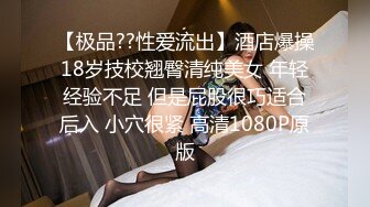 【极品??性爱流出】酒店爆操18岁技校翘臀清纯美女 年轻经验不足 但是屁股很巧适合后入 小穴很紧 高清1080P原版