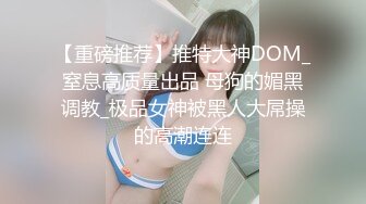 【重磅推荐】推特大神DOM_窒息高质量出品 母狗的媚黑调教_极品女神被黑人大屌操的高潮连连