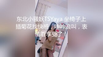 东北小骚妖TSYaya 坐椅子上插菊花找快感，呻吟浪叫，表情看享受了！