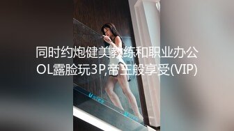 同时约炮健美教练和职业办公OL露脸玩3P,帝王般享受(VIP)