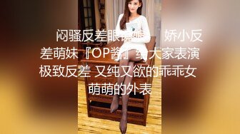 ☀️闷骚反差眼镜娘☀️娇小反差萌妹『OP酱』给大家表演极致反差 又纯又欲的乖乖女 萌萌的外表