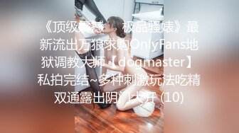 《顶级震撼㊙️极品骚婊》最新流出万狼求购OnlyFans地狱调教大师【dogmaster】私拍完结~多种刺激玩法吃精双通露出阴门大开 (10)