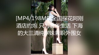 [MP4/198MB]全国探花阿刚酒店约炮 只为奢华生活 下海的大三清纯学妹兼职外围女