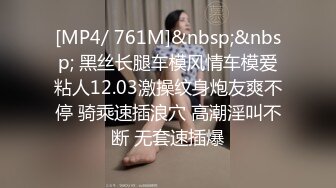 [MP4/ 761M]&nbsp;&nbsp; 黑丝长腿车模风情车模爱粘人12.03激操纹身炮友爽不停 骑乘速插浪穴 高潮淫叫不断 无套速插爆