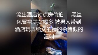 流出酒店钟点房偷拍❤️黑丝包臀裙美女喝多 被男人带到酒店玩弄给女的操的杀猪似的淫叫