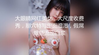 大眼睛网红美女，大尺度收费秀，掰穴特写里面湿湿，假屌爆插流出白浆