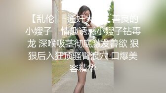 【乱伦❤️通奸大神】善良的小嫂子✿ 情趣诱惑小嫂子钻毒龙 深喉吸茎彻底激发兽欲 狠狠后入狂顶骚臀浪穴 口爆美容精华