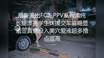 最新流出FC2-PPV系列清纯长腿漂亮学生妹援交车震略显羞涩真情投入美穴爱液超多撸点很高