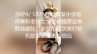 [MP4/ 507M] 劲爆某中学老师兼职老鸨女学生缺钱带出来野战破处，少女的初次被打桩机般狠狠撞击请细品